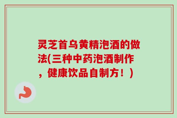 灵芝首乌黄精泡酒的做法(三种中药泡酒制作,健康饮品自制方!)-第1张图片-卓越灵芝孢子粉 灵芝首乌黄精泡酒的做法(三种中药泡酒制作,健康饮品自制方!)-第1张图片-卓越灵芝孢子粉