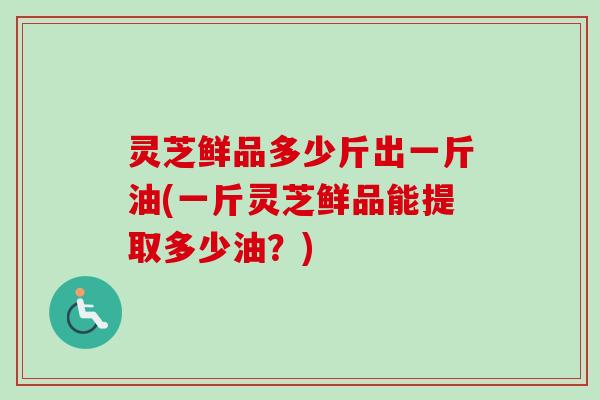 灵芝鲜品多少斤出一斤油(一斤灵芝鲜品能提取多少油?)-第1张图片-卓越灵芝孢子粉 灵芝鲜品多少斤出一斤油(一斤灵芝鲜品能提取多少油?)-第1张图片-卓越灵芝孢子粉