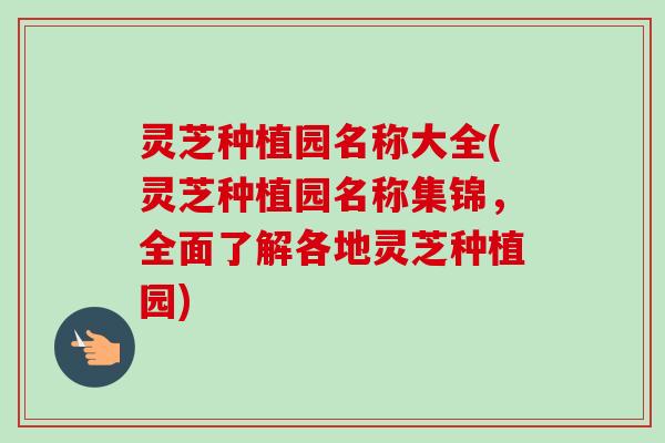 灵芝种植园名称大全(灵芝种植园名称集锦,全面了解各地灵芝种植园)-第1张图片-卓越灵芝孢子粉 灵芝种植园名称大全(灵芝种植园名称集锦,全面了解各地灵芝种植园)-第1张图片-卓越灵芝孢子粉