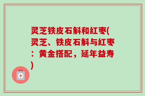 灵芝铁皮石斛和红枣(灵芝、铁皮石斛与红枣:黄金搭配,延年益寿)-第1张图片-卓越灵芝孢子粉 灵芝铁皮石斛和红枣(灵芝、铁皮石斛与红枣:黄金搭配,延年益寿)-第1张图片-卓越灵芝孢子粉