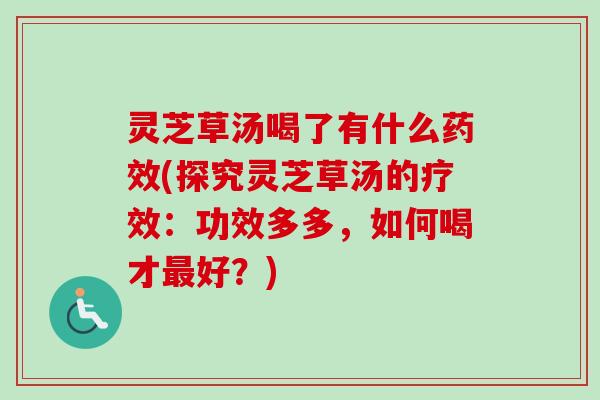 灵芝草汤喝了有什么药效(探究灵芝草汤的疗效：功效多多，如何喝才最好？)-第1张图片-卓越灵芝孢子粉