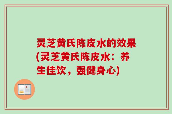 灵芝黄氏陈皮水的效果(灵芝黄氏陈皮水：养生佳饮，强健身心)-第1张图片-卓越灵芝孢子粉