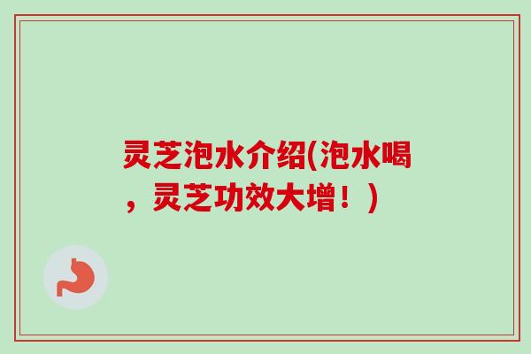 灵芝泡水介绍(泡水喝，灵芝功效大增！)-第1张图片-卓越灵芝孢子粉