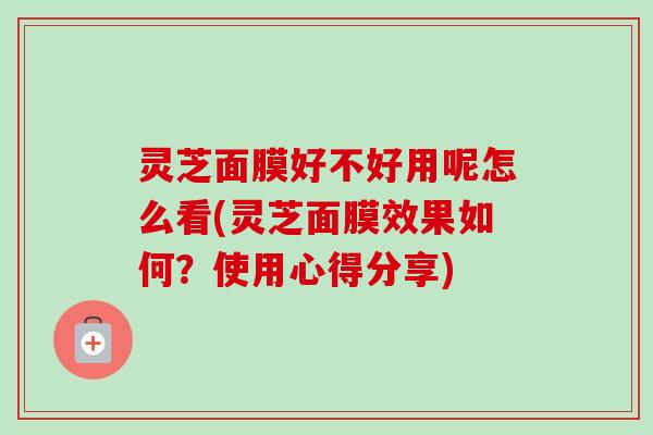 灵芝面膜好不好用呢怎么看(灵芝面膜效果如何?使用心得分享)-第1张图片-卓越灵芝孢子粉 灵芝面膜好不好用呢怎么看(灵芝面膜效果如何?使用心得分享)-第1张图片-卓越灵芝孢子粉
