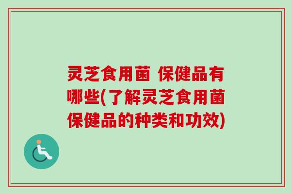灵芝食用菌 保健品有哪些(了解灵芝食用菌保健品的种类和功效)-第1张图片-卓越灵芝孢子粉 灵芝食用菌 保健品有哪些(了解灵芝食用菌保健品的种类和功效)-第1张图片-卓越灵芝孢子粉