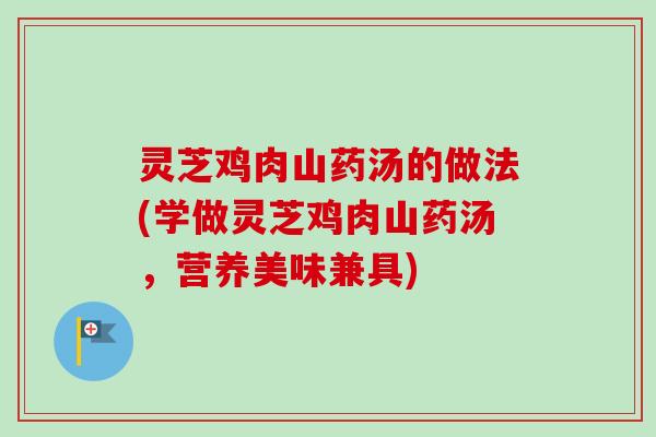 灵芝鸡肉山药汤的做法(学做灵芝鸡肉山药汤，营养美味兼具)-第1张图片-卓越灵芝孢子粉