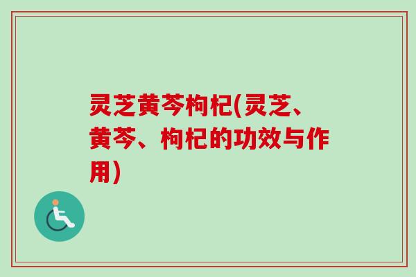 灵芝黄芩枸杞(灵芝、黄芩、枸杞的功效与作用)-第1张图片-卓越灵芝孢子粉 灵芝黄芩枸杞(灵芝、黄芩、枸杞的功效与作用)-第1张图片-卓越灵芝孢子粉