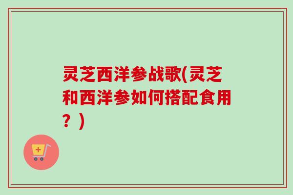 灵芝西洋参战歌(灵芝和西洋参如何搭配食用?)-第1张图片-卓越灵芝孢子粉 灵芝西洋参战歌(灵芝和西洋参如何搭配食用?)-第1张图片-卓越灵芝孢子粉