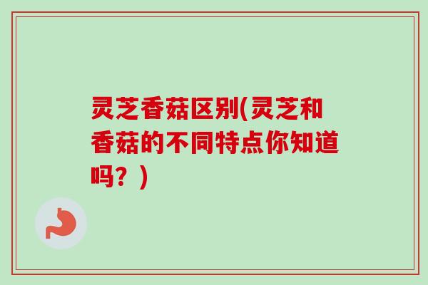 灵芝香菇区别(灵芝和香菇的不同特点你知道吗？)-第1张图片-卓越灵芝孢子粉