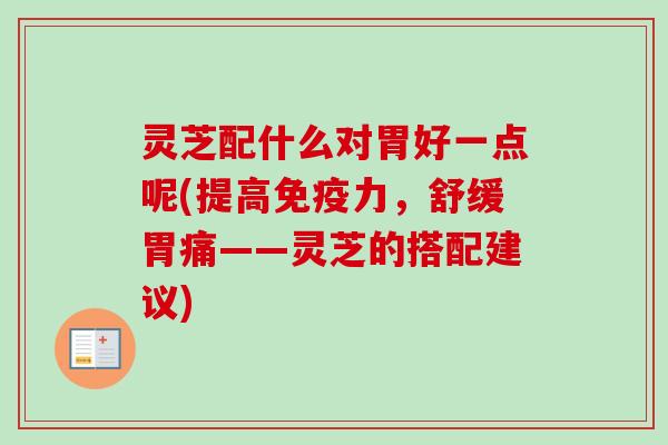 灵芝配什么对胃好一点呢(提高免疫力，舒缓胃痛——灵芝的搭配建议)-第1张图片-卓越灵芝孢子粉