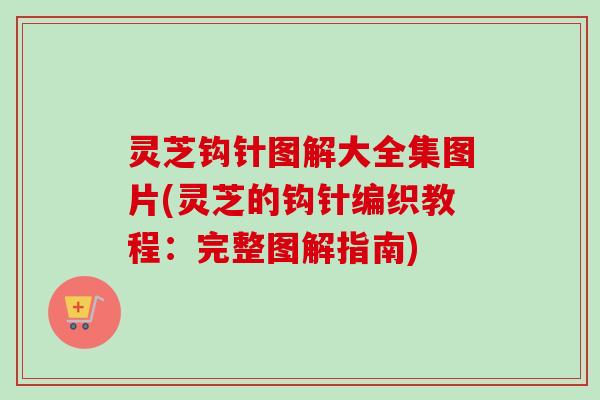 灵芝钩针图解大全集图片(灵芝的钩针编织教程:完整图解指南)-第1张图片-卓越灵芝孢子粉 灵芝钩针图解大全集图片(灵芝的钩针编织教程:完整图解指南)-第1张图片-卓越灵芝孢子粉