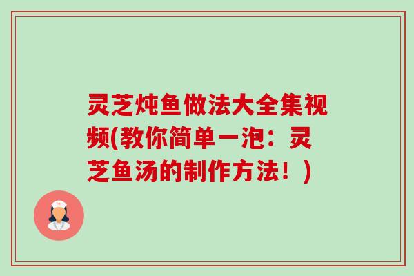 灵芝炖鱼做法大全集视频(教你简单一泡:灵芝鱼汤的制作方法!)-第1张图片-卓越灵芝孢子粉 灵芝炖鱼做法大全集视频(教你简单一泡:灵芝鱼汤的制作方法!)-第1张图片-卓越灵芝孢子粉