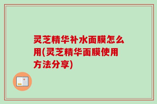 灵芝精华补水面膜怎么用(灵芝精华面膜使用方法分享)-第1张图片-卓越灵芝孢子粉 灵芝精华补水面膜怎么用(灵芝精华面膜使用方法分享)-第1张图片-卓越灵芝孢子粉
