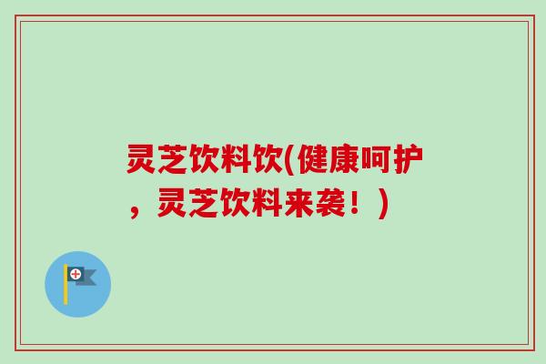 灵芝饮料饮(健康呵护,灵芝饮料来袭!)-第1张图片-卓越灵芝孢子粉 灵芝饮料饮(健康呵护,灵芝饮料来袭!)-第1张图片-卓越灵芝孢子粉