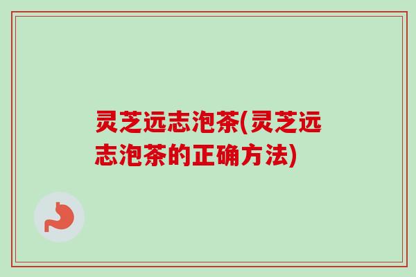 灵芝远志泡茶(灵芝远志泡茶的正确方法)-第1张图片-卓越灵芝孢子粉 灵芝远志泡茶(灵芝远志泡茶的正确方法)-第1张图片-卓越灵芝孢子粉