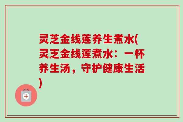 灵芝金线莲养生煮水(灵芝金线莲煮水:一杯养生汤,守护健康生活)-第1张图片-卓越灵芝孢子粉 灵芝金线莲养生煮水(灵芝金线莲煮水:一杯养生汤,守护健康生活)-第1张图片-卓越灵芝孢子粉
