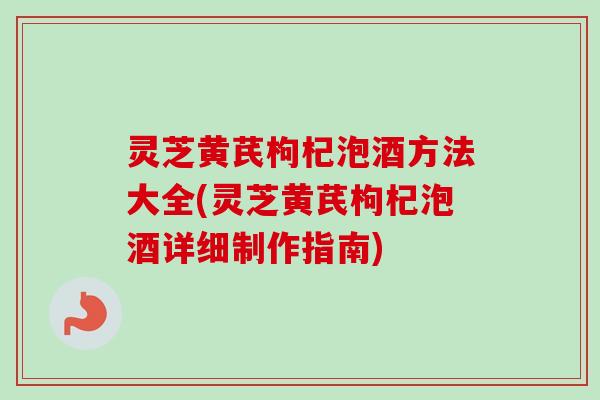 灵芝黄芪枸杞泡酒方法大全(灵芝黄芪枸杞泡酒详细制作指南)-第1张图片-卓越灵芝孢子粉 灵芝黄芪枸杞泡酒方法大全(灵芝黄芪枸杞泡酒详细制作指南)-第1张图片-卓越灵芝孢子粉
