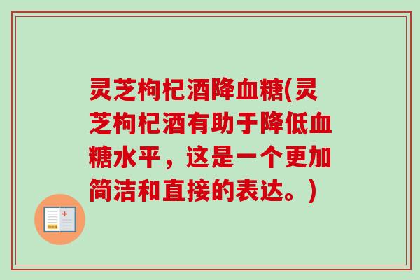 灵芝枸杞酒降血糖(灵芝枸杞酒有助于降低血糖水平,这是一个更加简洁和直接的表达。)-第1张图片-卓越灵芝孢子粉 灵芝枸杞酒降血糖(灵芝枸杞酒有助于降低血糖水平,这是一个更加简洁和直接的表达。)-第1张图片-卓越灵芝孢子粉