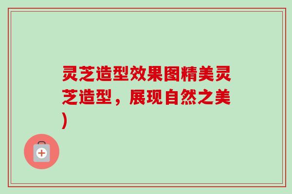 灵芝造型效果图精美灵芝造型,展现自然之美)-第1张图片-卓越灵芝孢子粉 灵芝造型效果图精美灵芝造型,展现自然之美)-第1张图片-卓越灵芝孢子粉