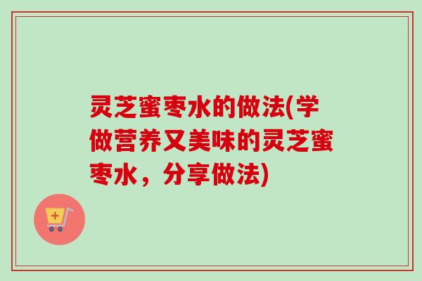 灵芝蜜枣水的做法(学做营养又美味的灵芝蜜枣水,分享做法)-第1张图片-卓越灵芝孢子粉 灵芝蜜枣水的做法(学做营养又美味的灵芝蜜枣水,分享做法)-第1张图片-卓越灵芝孢子粉