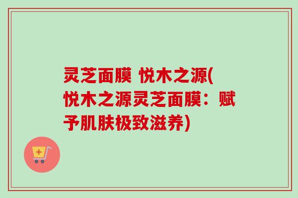 灵芝面膜 悦木之源(悦木之源灵芝面膜：赋予肌肤极致滋养)-第1张图片-卓越灵芝孢子粉