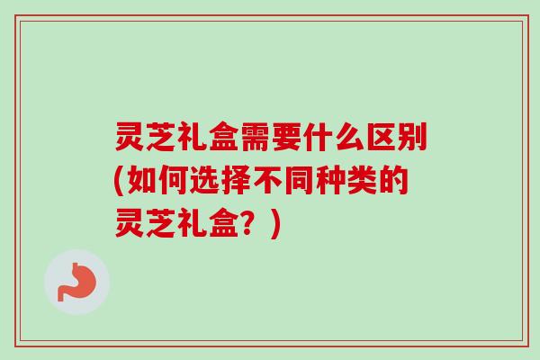 灵芝礼盒需要什么区别(如何选择不同种类的灵芝礼盒?)-第1张图片-卓越灵芝孢子粉 灵芝礼盒需要什么区别(如何选择不同种类的灵芝礼盒?)-第1张图片-卓越灵芝孢子粉