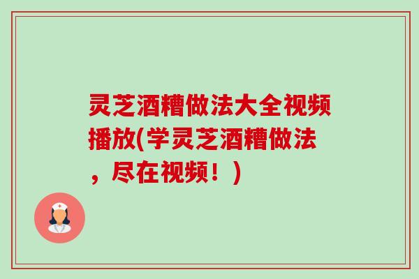 灵芝酒糟做法大全视频播放(学灵芝酒糟做法,尽在视频!)-第1张图片-卓越灵芝孢子粉 灵芝酒糟做法大全视频播放(学灵芝酒糟做法,尽在视频!)-第1张图片-卓越灵芝孢子粉