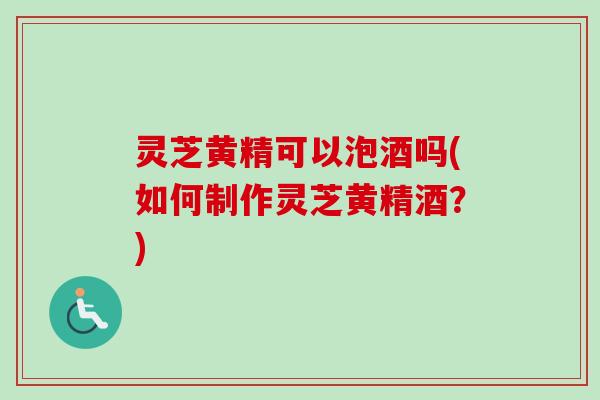 灵芝黄精可以泡酒吗(如何制作灵芝黄精酒?)-第1张图片-卓越灵芝孢子粉 灵芝黄精可以泡酒吗(如何制作灵芝黄精酒?)-第1张图片-卓越灵芝孢子粉