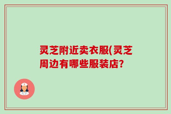 灵芝附近卖衣服(灵芝周边有哪些服装店?-第1张图片-卓越灵芝孢子粉 灵芝附近卖衣服(灵芝周边有哪些服装店?-第1张图片-卓越灵芝孢子粉
