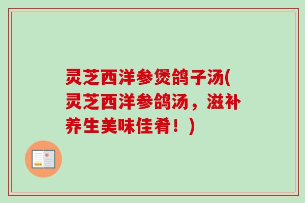灵芝西洋参煲鸽子汤(灵芝西洋参鸽汤,滋补养生美味佳肴!)-第1张图片-卓越灵芝孢子粉 灵芝西洋参煲鸽子汤(灵芝西洋参鸽汤,滋补养生美味佳肴!)-第1张图片-卓越灵芝孢子粉