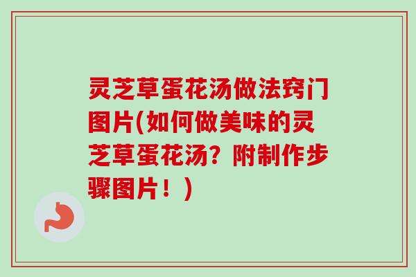 灵芝草蛋花汤做法窍门图片(如何做美味的灵芝草蛋花汤？附制作步骤图片！)-第1张图片-卓越灵芝孢子粉