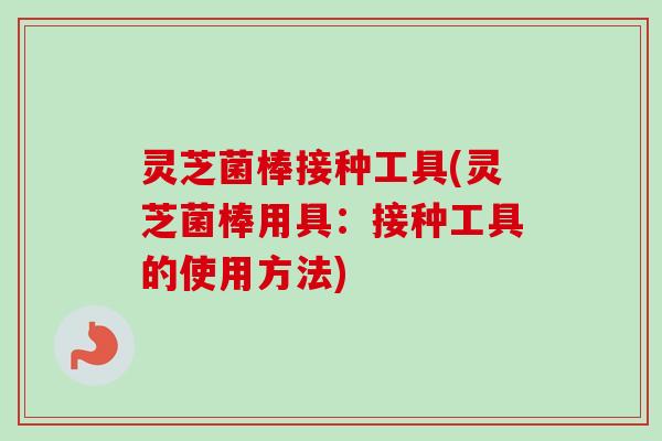 灵芝菌棒接种工具(灵芝菌棒用具：接种工具的使用方法)-第1张图片-卓越灵芝孢子粉