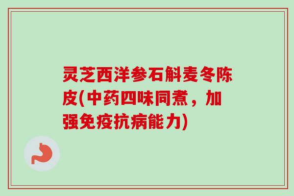 灵芝西洋参石斛麦冬陈皮(中药四味同煮，加强免疫抗病能力)-第1张图片-卓越灵芝孢子粉