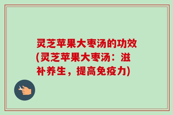 灵芝苹果大枣汤的功效(灵芝苹果大枣汤：滋补养生，提高免疫力)-第1张图片-卓越灵芝孢子粉