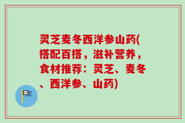 灵芝麦冬西洋参山药(搭配百搭,滋补营养,食材推荐:灵芝、麦冬、西洋参、山药)-第1张图片-卓越灵芝孢子粉 灵芝麦冬西洋参山药(搭配百搭,滋补营养,食材推荐:灵芝、麦冬、西洋参、山药)-第1张图片-卓越灵芝孢子粉