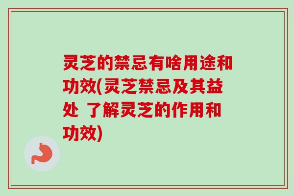 灵芝的禁忌有啥用途和功效(灵芝禁忌及其益处 了解灵芝的作用和功效)-第1张图片-卓越灵芝孢子粉