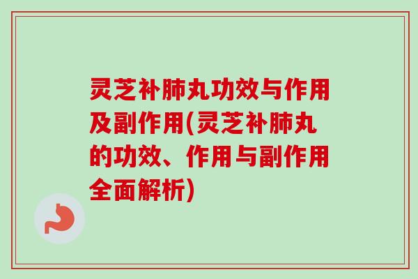 灵芝补肺丸功效与作用及副作用(灵芝补肺丸的功效、作用与副作用全面解析)-第1张图片-卓越灵芝孢子粉 灵芝补肺丸功效与作用及副作用(灵芝补肺丸的功效、作用与副作用全面解析)-第1张图片-卓越灵芝孢子粉