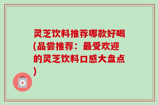 灵芝饮料推荐哪款好喝(品尝推荐:最受欢迎的灵芝饮料口感大盘点)-第1张图片-卓越灵芝孢子粉 灵芝饮料推荐哪款好喝(品尝推荐:最受欢迎的灵芝饮料口感大盘点)-第1张图片-卓越灵芝孢子粉