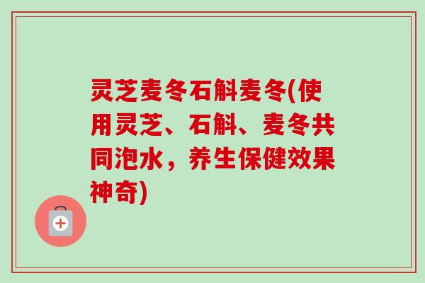 灵芝麦冬石斛麦冬(使用灵芝、石斛、麦冬共同泡水,养生保健效果神奇)-第1张图片-卓越灵芝孢子粉 灵芝麦冬石斛麦冬(使用灵芝、石斛、麦冬共同泡水,养生保健效果神奇)-第1张图片-卓越灵芝孢子粉