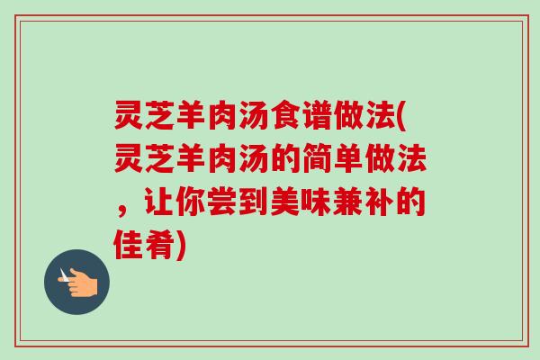 灵芝羊肉汤食谱做法(灵芝羊肉汤的简单做法,让你尝到美味兼补的佳肴)-第1张图片-卓越灵芝孢子粉 灵芝羊肉汤食谱做法(灵芝羊肉汤的简单做法,让你尝到美味兼补的佳肴)-第1张图片-卓越灵芝孢子粉