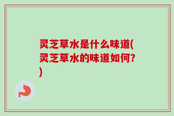 灵芝草水是什么味道(灵芝草水的味道如何?)-第1张图片-卓越灵芝孢子粉 灵芝草水是什么味道(灵芝草水的味道如何?)-第1张图片-卓越灵芝孢子粉