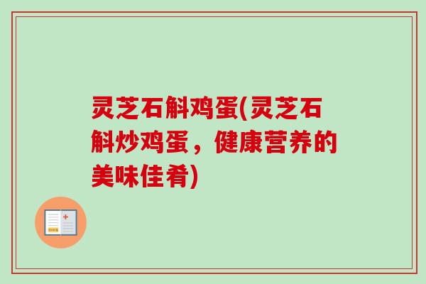 灵芝石斛鸡蛋(灵芝石斛炒鸡蛋,健康营养的美味佳肴)-第1张图片-卓越灵芝孢子粉 灵芝石斛鸡蛋(灵芝石斛炒鸡蛋,健康营养的美味佳肴)-第1张图片-卓越灵芝孢子粉