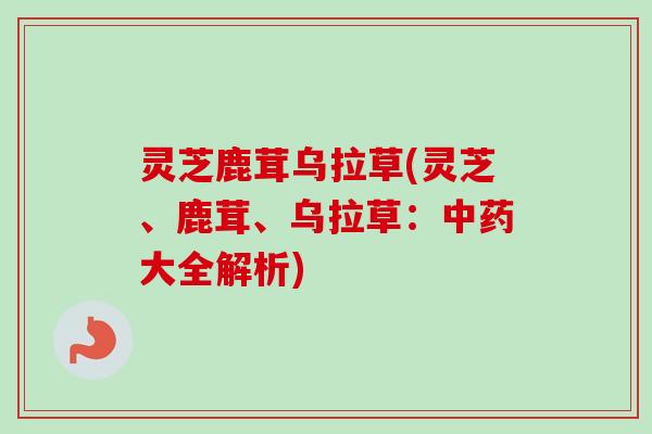 灵芝鹿茸乌拉草(灵芝、鹿茸、乌拉草：中药大全解析)-第1张图片-卓越灵芝孢子粉