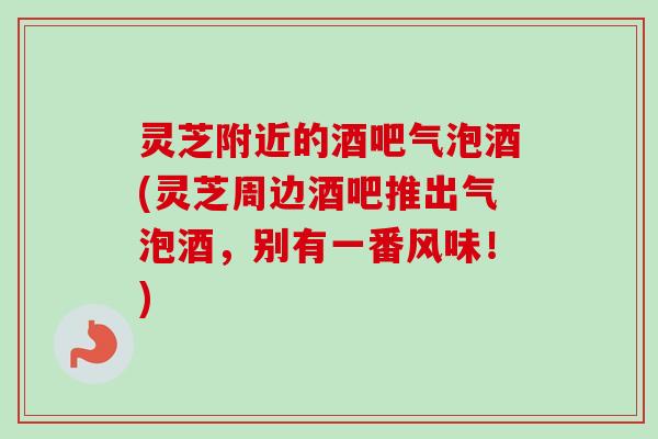灵芝附近的酒吧气泡酒(灵芝周边酒吧推出气泡酒,别有一番风味!)-第1张图片-卓越灵芝孢子粉 灵芝附近的酒吧气泡酒(灵芝周边酒吧推出气泡酒,别有一番风味!)-第1张图片-卓越灵芝孢子粉