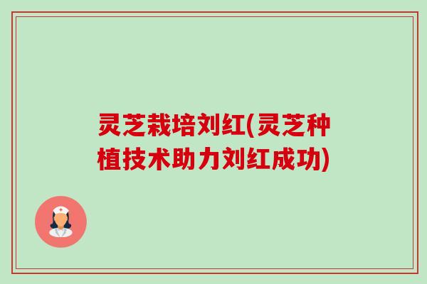 灵芝栽培刘红(灵芝种植技术助力刘红成功)-第1张图片-卓越灵芝孢子粉 灵芝栽培刘红(灵芝种植技术助力刘红成功)-第1张图片-卓越灵芝孢子粉