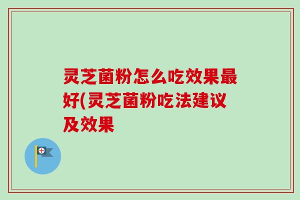 灵芝菌粉怎么吃效果最好(灵芝菌粉吃法建议及效果-第1张图片-卓越灵芝孢子粉 灵芝菌粉怎么吃效果最好(灵芝菌粉吃法建议及效果-第1张图片-卓越灵芝孢子粉