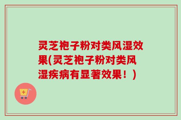 灵芝袍子粉对类风湿效果(灵芝袍子粉对类风湿疾病有显著效果!)-第1张图片-卓越灵芝孢子粉 灵芝袍子粉对类风湿效果(灵芝袍子粉对类风湿疾病有显著效果!)-第1张图片-卓越灵芝孢子粉