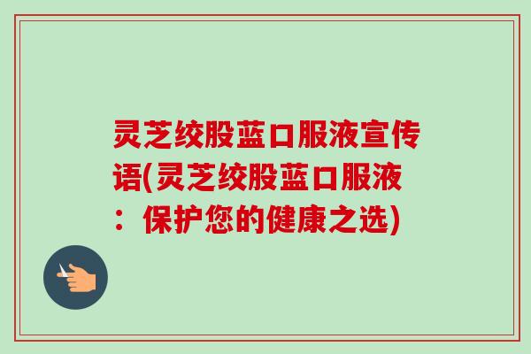 灵芝绞股蓝口服液宣传语(灵芝绞股蓝口服液:保护您的健康之选)-第1张图片-卓越灵芝孢子粉 灵芝绞股蓝口服液宣传语(灵芝绞股蓝口服液:保护您的健康之选)-第1张图片-卓越灵芝孢子粉