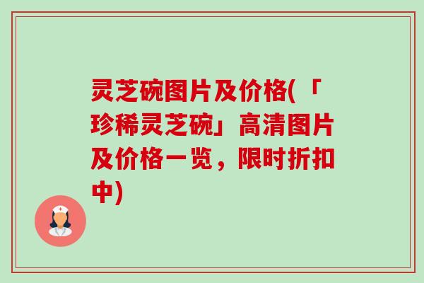 灵芝碗图片及价格(「珍稀灵芝碗」高清图片及价格一览，限时折扣中)-第1张图片-卓越灵芝孢子粉