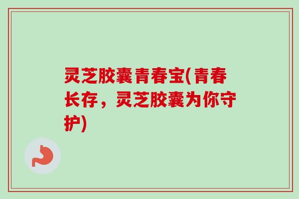 灵芝胶囊青春宝(青春长存,灵芝胶囊为你守护)-第1张图片-卓越灵芝孢子粉 灵芝胶囊青春宝(青春长存,灵芝胶囊为你守护)-第1张图片-卓越灵芝孢子粉
